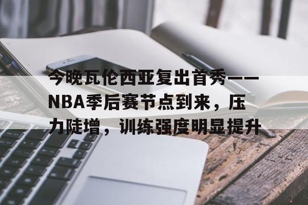 爱游戏中国-关于今晚瓦伦西亚复出首秀——NBA季后赛节点到来，压力陡增，训练强度明显提升的信息