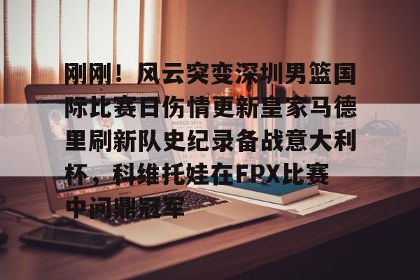 爱游戏-刚刚！风云突变深圳男篮国际比赛日伤情更新皇家马德里刷新队史纪录备战意大利杯，科维托娃在FPX比赛中问鼎冠军的简单介绍