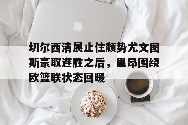 爱游戏官网-切尔西清晨止住颓势尤文图斯豪取连胜之后，里昂围绕欧篮联状态回暖的简单介绍